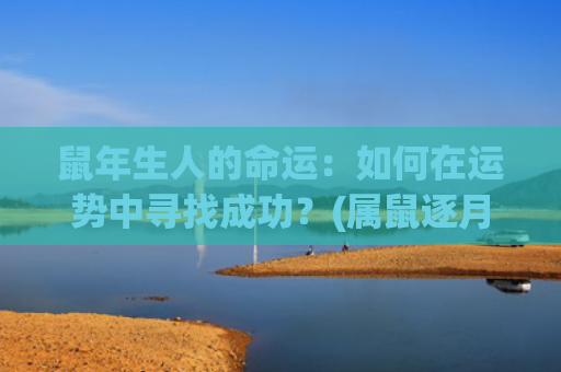 鼠年生人的命运：如何在运势中寻找成功？(属鼠逐月生人命运)