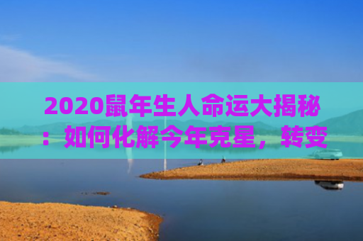 2020鼠年生人命运大揭秘：如何化解今年克星，转变为幸运之星？(2020年鼠)