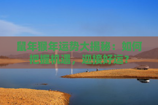 鼠年猴年运势大揭秘：如何把握机遇，迎接好运？