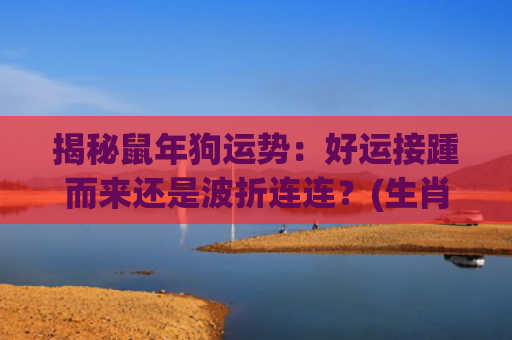 揭秘鼠年狗运势：好运接踵而来还是波折连连？(生肖狗运势揭秘)