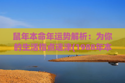 鼠年本命年运势解析：为你的生活指点迷津(1988年本命年运势)