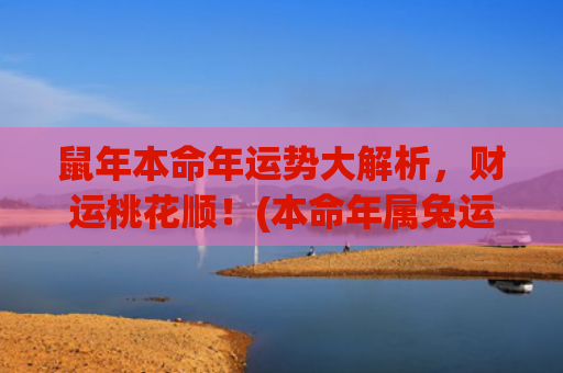 鼠年本命年运势大解析，财运桃花顺！(本命年属兔运势)