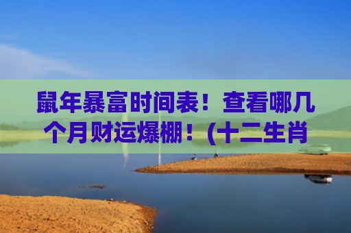 鼠年暴富时间表！查看哪几个月财运爆棚！(十二生肖暴富时间表)