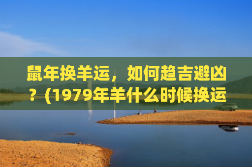 鼠年换羊运，如何趋吉避凶？(1979年羊什么时候换运)