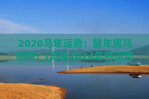 2020马年运势：鼠年属马如何？(马年2024年的运势怎么样)