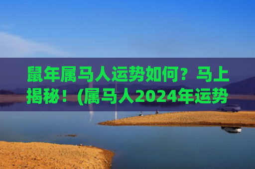 鼠年属马人运势如何？马上揭秘！(属马人2024年运势)