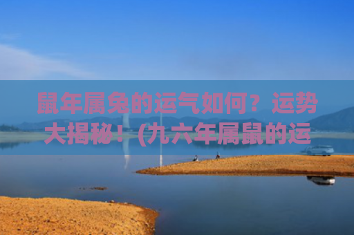 鼠年属兔的运气如何？运势大揭秘！(九六年属鼠的运气怎么样)