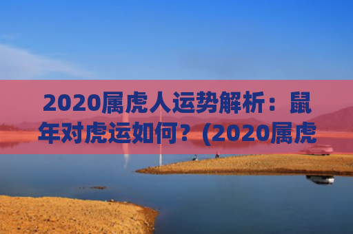 2020属虎人运势解析：鼠年对虎运如何？(2020属虎运势)