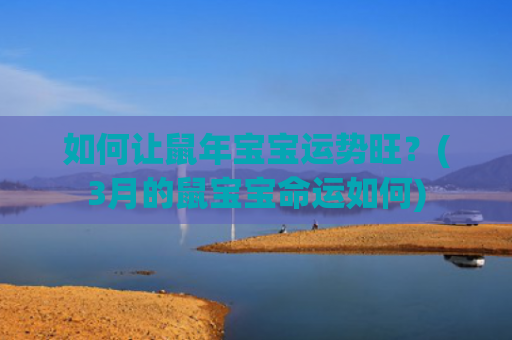 如何让鼠年宝宝运势旺？(3月的鼠宝宝命运如何)