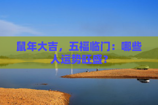 鼠年大吉，五福临门：哪些人运势旺盛？