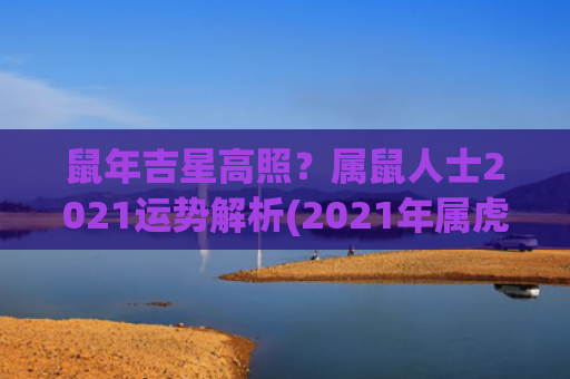 鼠年吉星高照？属鼠人士2021运势解析(2021年属虎吉星高照)
