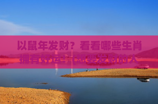 以鼠年发财？看看哪些生肖拥有好运！(想要发财的人一定要看看)