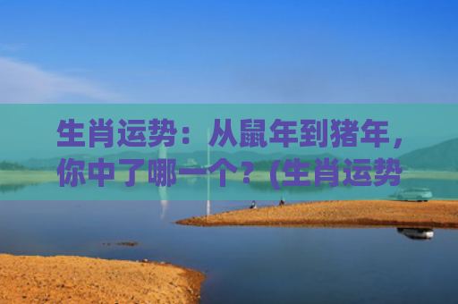 生肖运势：从鼠年到猪年，你中了哪一个？(生肖运势2024年运程详解)