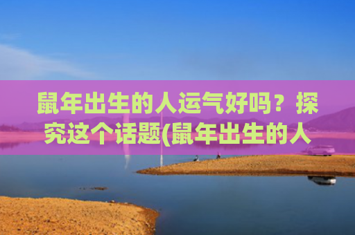 鼠年出生的人运气好吗？探究这个话题(鼠年出生的人的命运)