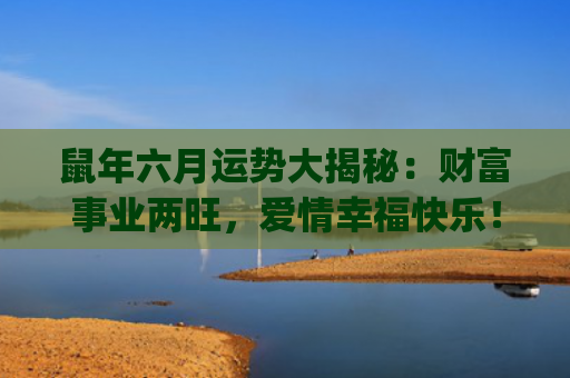 鼠年六月运势大揭秘：财富事业两旺，爱情幸福快乐！(鼠六月运势2023)