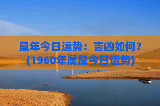 鼠年今日运势：吉凶如何？(1960年属鼠今日运势)