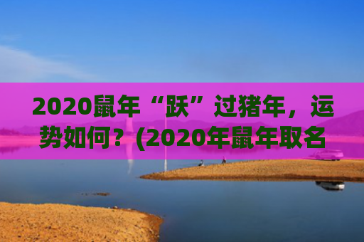 2020鼠年“跃”过猪年，运势如何？(2020年鼠年取名)