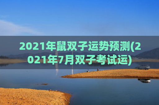 2021年鼠双子运势预测(2021年7月双子考试运)