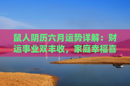 鼠人阴历六月运势详解：财运事业双丰收，家庭幸福喜事频传(属鼠人2023阴历七月运势)