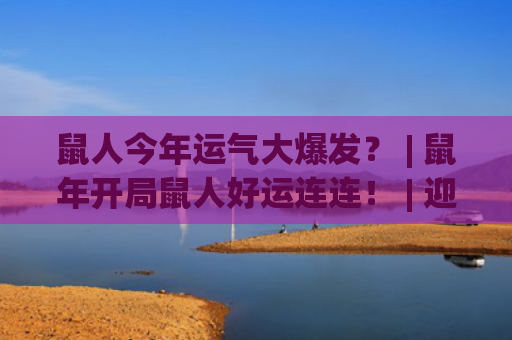 鼠人今年运气大爆发？ | 鼠年开局鼠人好运连连！ | 迎新春！鼠人运势大解析！(鼠人今年的运气)