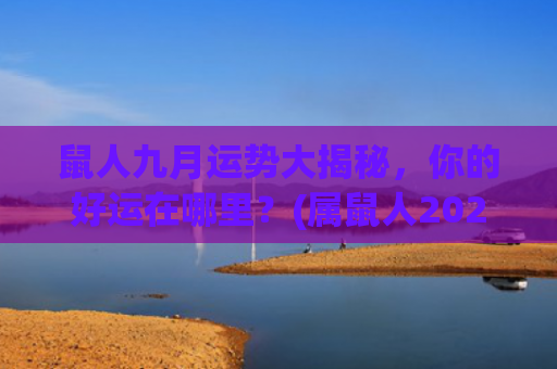 鼠人九月运势大揭秘，你的好运在哪里？(属鼠人2023年九月运势运程)