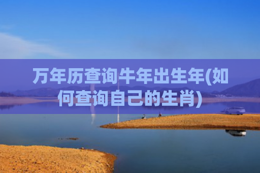 万年历查询牛年出生年(如何查询自己的生肖)