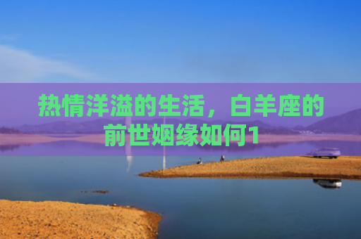 热情洋溢的生活，白羊座的前世姻缘如何1