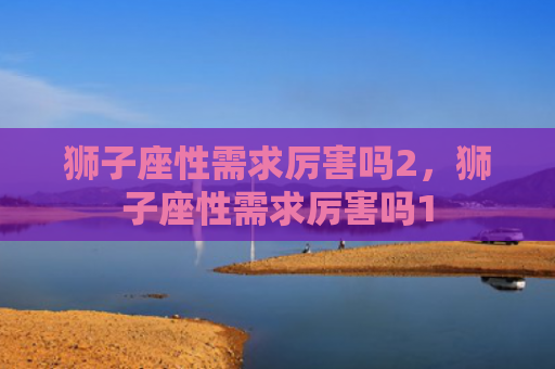 狮子座性需求厉害吗2，狮子座性需求厉害吗1