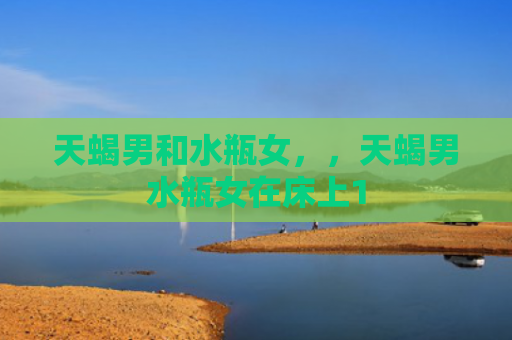 天蝎男和水瓶女，，天蝎男水瓶女在床上1