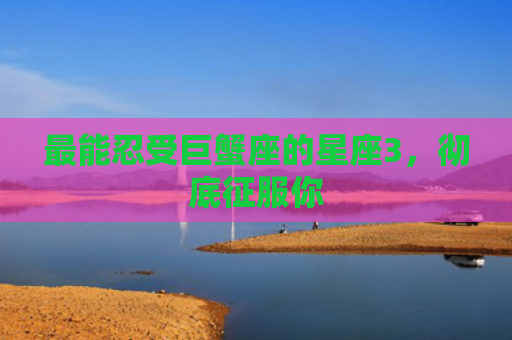最能忍受巨蟹座的星座3，彻底征服你