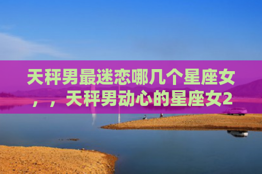 天秤男最迷恋哪几个星座女，，天秤男动心的星座女2