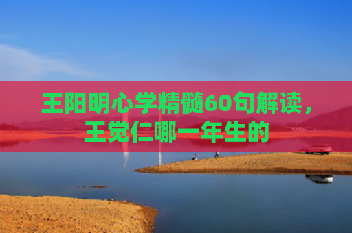 王阳明心学精髓60句解读，王觉仁哪一年生的