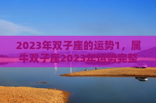 2023年双子座的运势1，属牛双子座2023年运势完整版