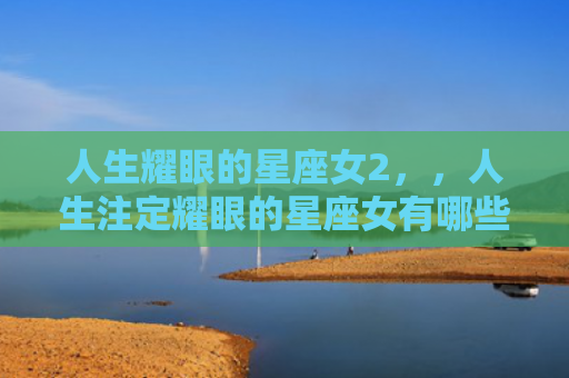 人生耀眼的星座女2，，人生注定耀眼的星座女有哪些2