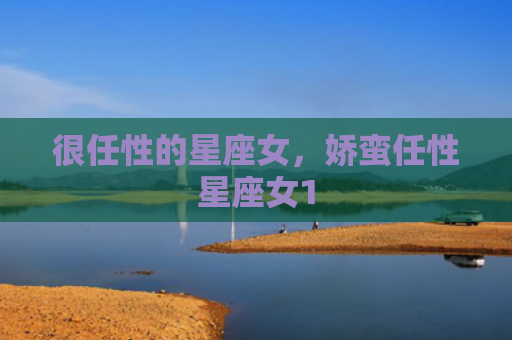 很任性的星座女，娇蛮任性星座女1
