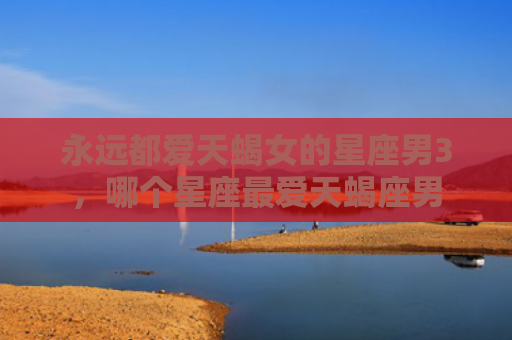 永远都爱天蝎女的星座男3，哪个星座最爱天蝎座男