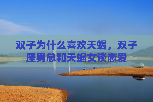 双子为什么喜欢天蝎，双子座男总和天蝎女谈恋爱