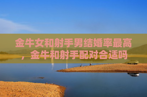 金牛女和射手男结婚率最高，金牛和射手配对合适吗