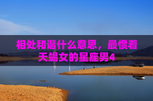 相处和谐什么意思，最惯着天蝎女的星座男4