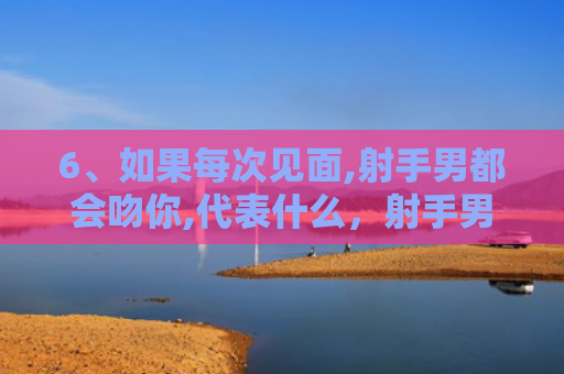 6、如果每次见面,射手男都会吻你,代表什么，射手男吻人很吓人是为什么