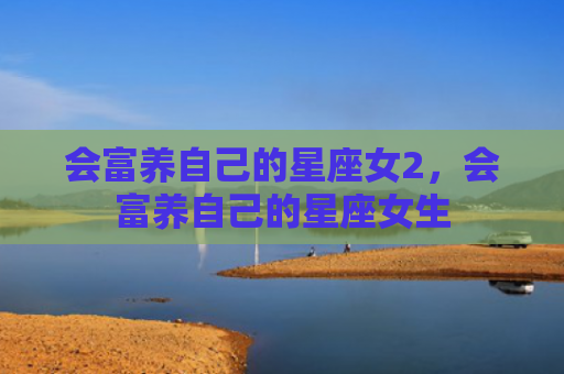 会富养自己的星座女2，会富养自己的星座女生