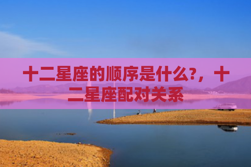 十二星座的顺序是什么?，十二星座配对关系