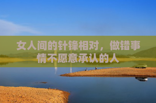 女人间的针锋相对，做错事情不愿意承认的人