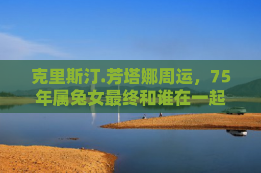 克里斯汀.芳塔娜周运，75年属兔女最终和谁在一起