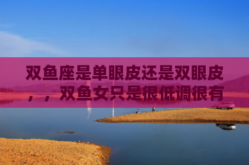 双鱼座是单眼皮还是双眼皮，，双鱼女只是很低调很有实力2