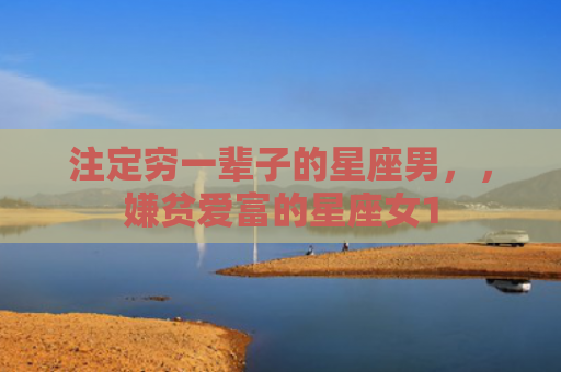 注定穷一辈子的星座男，，嫌贫爱富的星座女1