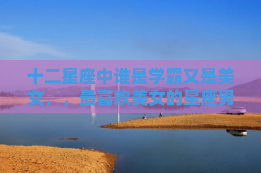 十二星座中谁是学霸又是美女，，最喜欢美女的星座男3
