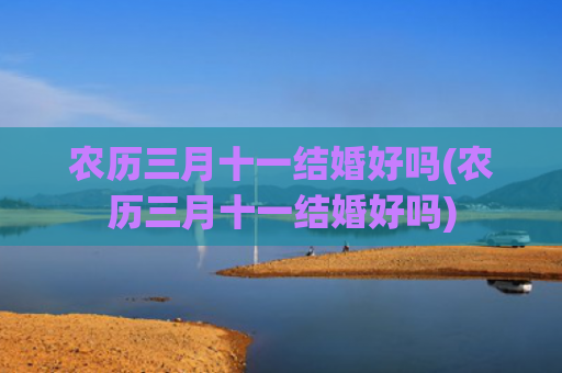 农历三月十一结婚好吗(农历三月十一结婚好吗)