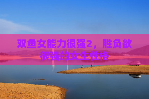 双鱼女能力很强2，胜负欲很强的女生性格