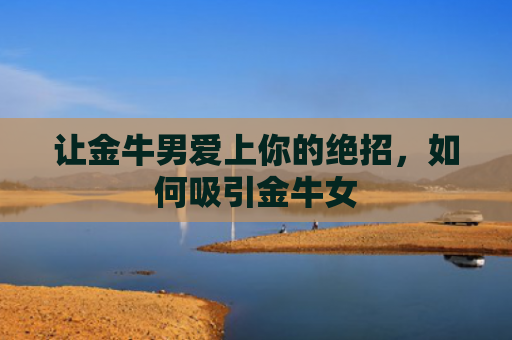 让金牛男爱上你的绝招，如何吸引金牛女